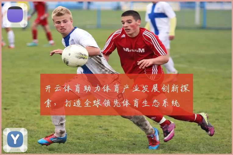 开云体育助力体育产业发展创新探索，打造全球领先体育生态系统