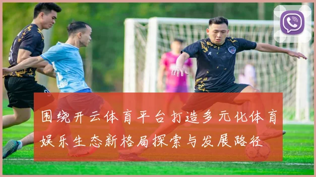围绕开云体育平台打造多元化体育娱乐生态新格局探索与发展路径